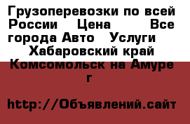 Грузоперевозки по всей России! › Цена ­ 33 - Все города Авто » Услуги   . Хабаровский край,Комсомольск-на-Амуре г.